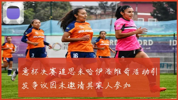 意杯决赛追思米哈伊洛维奇活动引发争议因未邀请其家人参加