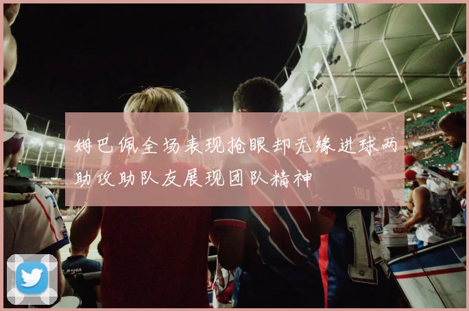 姆巴佩全场表现抢眼却无缘进球两助攻助队友展现团队精神