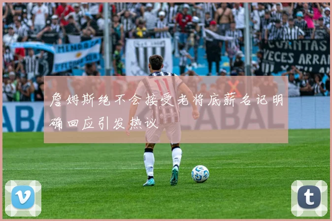 詹姆斯绝不会接受老将底薪名记明确回应引发热议