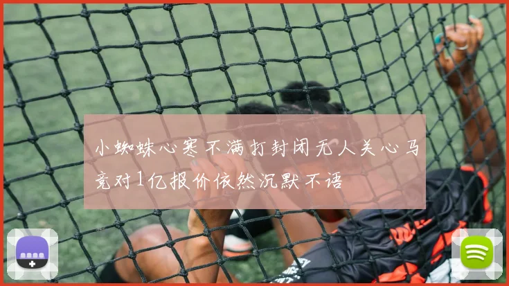 小蜘蛛心寒不满打封闭无人关心马竞对1亿报价依然沉默不语