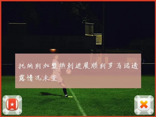 托纳利加盟热刺进展顺利罗马诺透露情况未变