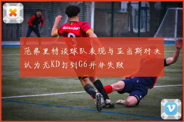 范弗里特谈球队表现与亚当斯对决认为无KD打到G6并非失败